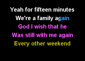 Yeah for fifteen minutes
We're a family again
God I wish that he
Was still with me again
Every other weekend

g