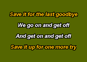Save it for the last goodbye
We go on and get of!
And get on and get 0)?

Save it up for one more try