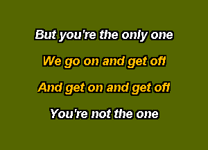 But you're the only one

We go on and get of!

And get on and get 0)?

You're not the one