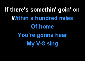 If there's somethin' goin' on
Within a hundred miles
0f home

You're gonna hear
My V-8 sing