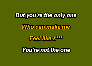 But you're the only one

Who can make me
Feel like sW

You're not the one