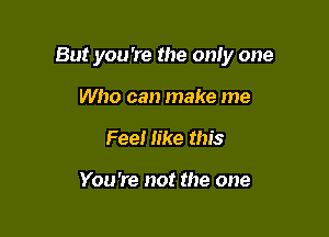 But you 're the only one

Who can make me
Feel like this

You're not the one