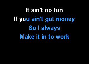 It ain't no fun
If you ain't got money
So I always

Make it in to work