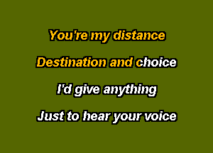 You're my distance
Destination and choice

I'd give anything

Just to hear your voice