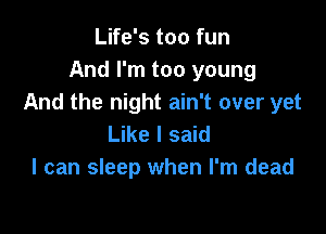 Life's too fun
And I'm too young
And the night ain't over yet

Like I said
I can sleep when I'm dead