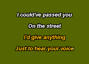 Icould've passed you

On the street

I'd give anything

Just to hear your voice