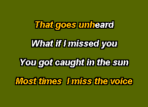 That goes unheard

What if I missed you

You got caught in the sun

Most times Imiss the voice