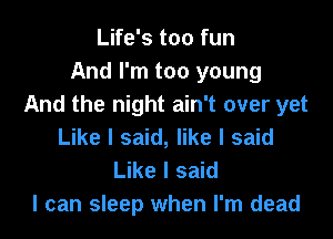 Life's too fun
And I'm too young
And the night ain't over yet

Like I said, like I said
Like I said
I can sleep when I'm dead