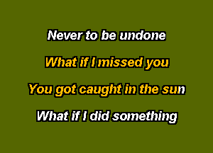 Never to be undone

What if I missed you

You got caught in the sun

What if I did something