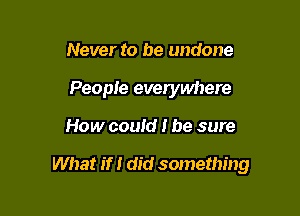 Never to be undone

People everywhere

How could I be sure

What if I did something