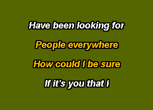 Have been looking for

People everywhere
How could I be sure

If it's you that!