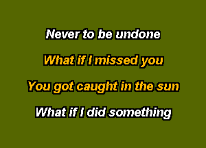 Never to be undone

What if I missed you

You got caught in the sun

What if I did something