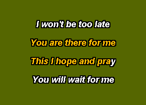 I won't be too late

You are there forme

This I hope and pray

You will wait for me