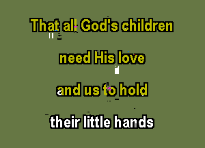 That all God's children

need His love
u

and us to hold

their little hands
