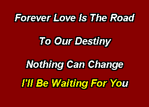 Forever Love Is The Road

To Our Destiny

Nothing Can Change
I'll Be Waiting For You