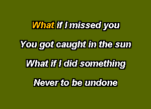 What if I missed you

You got caught in the sun

What if I did something

Never to be undone