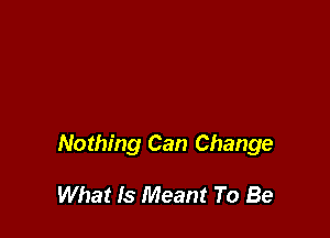 Nothing Can Change

What Is Meant To Be