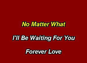 No Matter What

I '1! Be Waiting For You

Forever Love