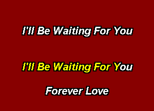I '1! Be Waiting For You

I '1! Be Waiting For You

Forever Love