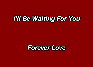 I '1! Be Waiting For You

Forever Love