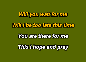 Will you wait for me
WEI! I be too late this time

You are there for me

This Ihope and pray