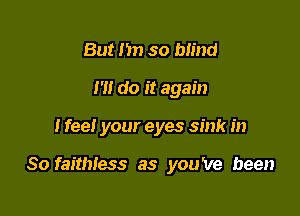 But n so blind
m do it again

I fee! your eyes sink in

So faitmess as you've been