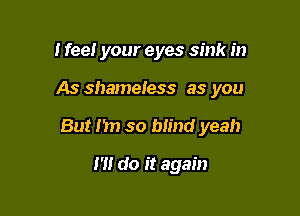 I fee! your eyes sink in

As shameless as you

But I'm so blind yeah

I'll do it again