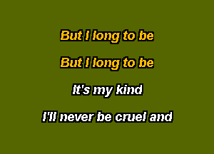 But I long to be

But I Iong to be

It's my kind

I'll never be cruel and