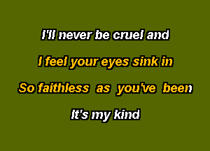 I'll never be cruel and

I fee! your eyes sink in

So faithless as you've been

It's my kind