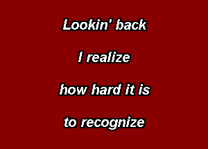 Lookin' back
I realize

how hard it is

to recognize