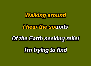 Walking around

I hear the sounds

0f the Earth seeking relief

I'm trying to find