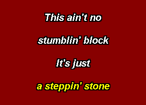 This ain't no

stumblin' block

It's just

a steppin' stone