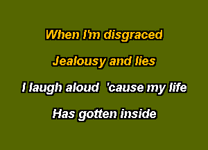 When I'm disgraced

Jealousy and lies

I Iaugh aloud 'cause my life

Has gotten inside