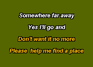 Somewhere far away
Yes I'll go and

Don't want it no more

Please help me find a place