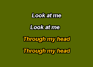 Look at me

Look at me

Through my head

Through my head