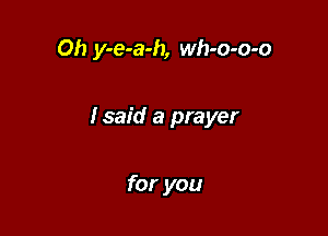 Oh y-e-a-h, wh-o-o-o

lsaid a prayer

for you