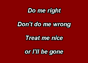 Do me right

Don't do me wrong

Treat me nice

or H! be gone
