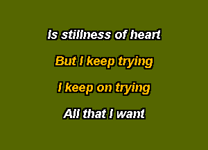 Is stillness of heart

But I keep trying

Ikeep on trying
A that I want