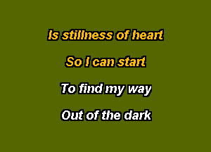 Is stillness of heart

So I can start

To find my way

Out of the dark