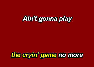 Ain't gonna play

the cryin' game no more