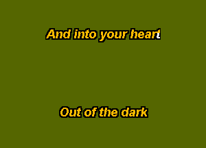 And into your heart

Out of the dark