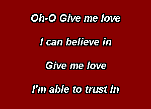 Oh-O Give me love
I can believe in

Give me love

I'm abfe to trust in