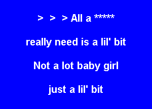 t' ?)Allam

really need is a lil' bit

Not a lot baby girl

just a lil' bit