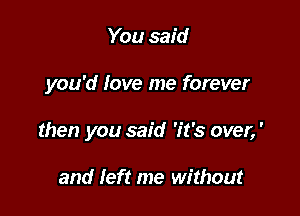 You said

you'd love me forever

then you said 'it's over,'

and left me without