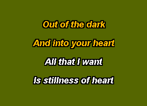 Out of the dark

And into your heart

A that I want

Is stillness of heart