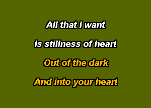 A that I want
is stillness of heart

Out of the dark

And into your heart