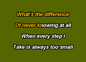 What's the difference

Of never knowing at all

When every step I

Take is aiways too small