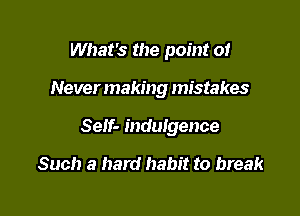 What's the point or

Never making mistakes

Self- indulgence

Such a hard habit to break