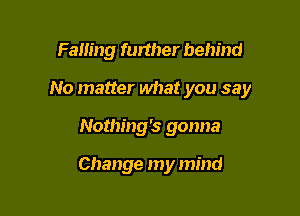 Falling further behind

No matter what you say

Nothing's gonna

Change my mind