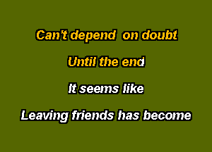 Can't depend on doubt

Until the end
It seems like

Leaving friends has become